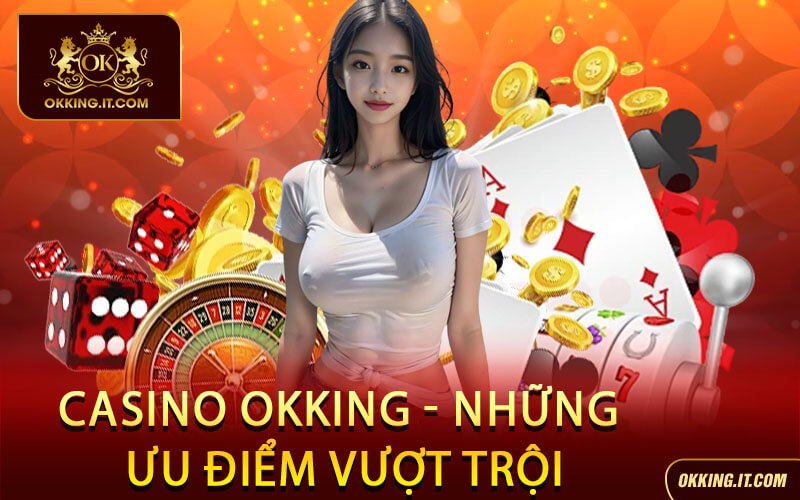 Casino Okking - Những ưu điểm vượt trội