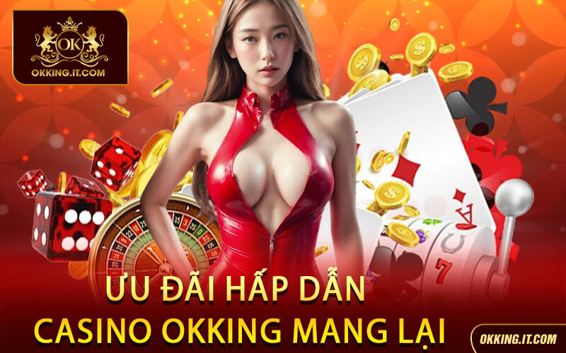 Ưu đãi hấp dẫn Casino Okking mang lại